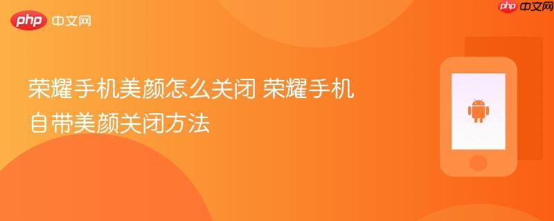 荣耀手机美颜怎么关闭 荣耀手机自带美颜关闭方法