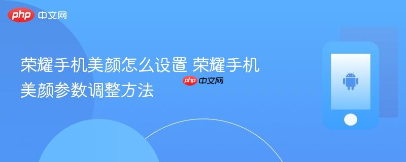 荣耀手机美颜怎么设置 荣耀手机美颜参数调整方法