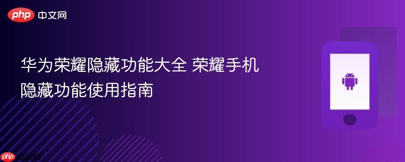 华为荣耀隐藏功能大全 荣耀手机隐藏功能使用指南
