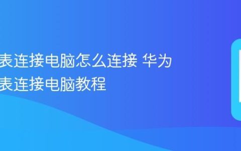 华为手表连接电脑怎么连接 华为智能手表连接电脑教程