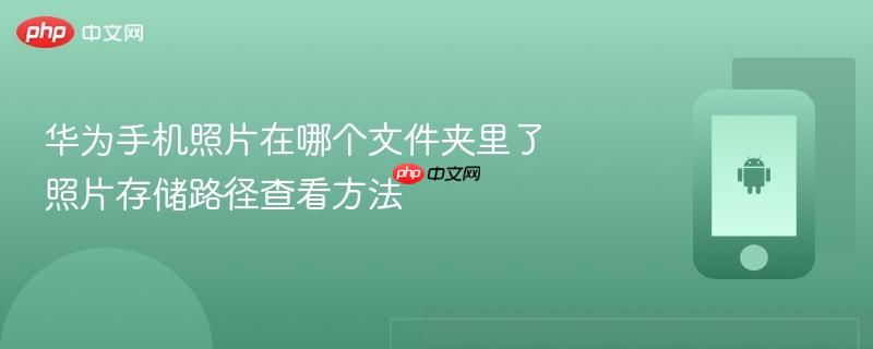 华为手机照片在哪个文件夹里了 照片存储路径查看方法