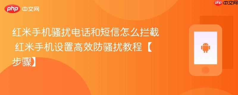 红米手机骚扰电话和短信怎么拦截​ 红米手机设置高效防骚扰教程【步骤】