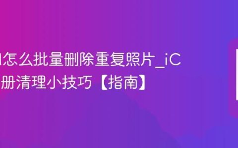 iCloud怎么批量删除重复照片?iCloud相册清理小技巧【指南】