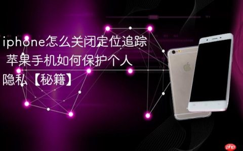 iphone怎么关闭定位追踪 苹果手机如何保护个人隐私【秘籍】