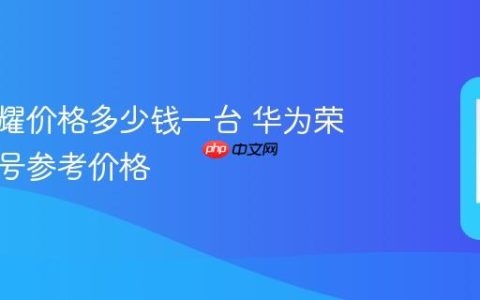 华为荣耀价格多少钱一台 华为荣耀各型号参考价格