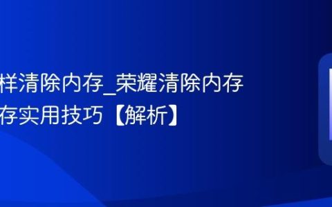 荣耀怎样清除内存?荣耀清除内存清理缓存实用技巧【解析】