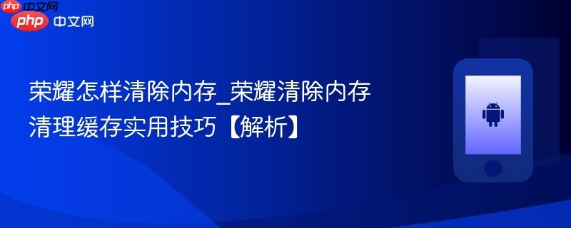 荣耀怎样清除内存_荣耀清除内存清理缓存实用技巧【解析】