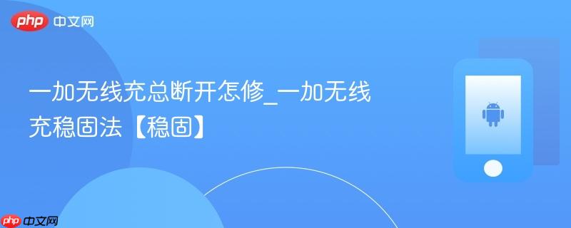 一加无线充总断开怎修_一加无线充稳固法【稳固】