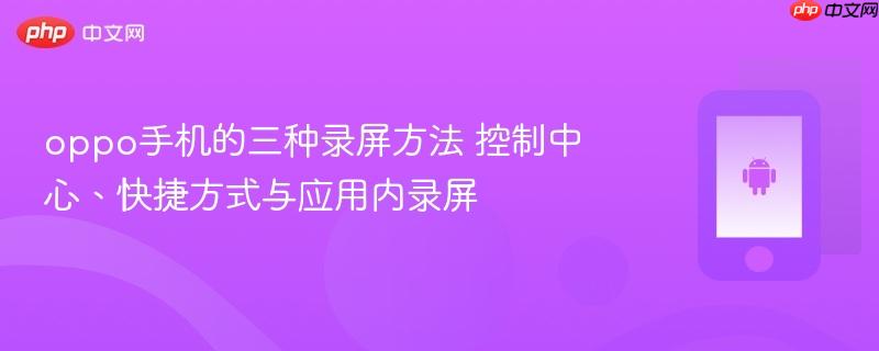 oppo手机的三种录屏方法 控制中心、快捷方式与应用内录屏