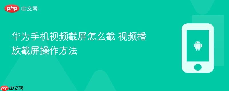华为手机视频截屏怎么截 视频播放截屏操作方法