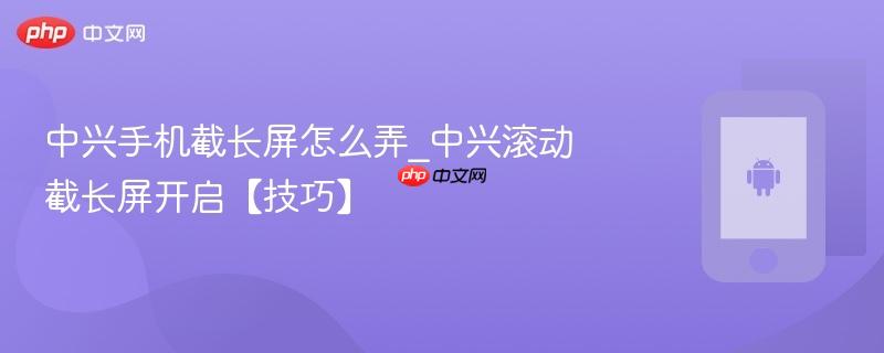 中兴手机截长屏怎么弄_中兴滚动截长屏开启【技巧】