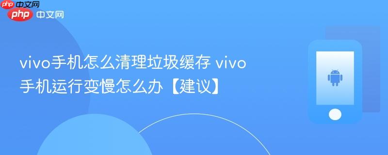 vivo手机怎么清理垃圾缓存 vivo手机运行变慢怎么办【建议】