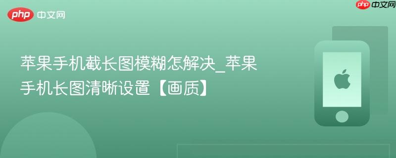 苹果手机截长图模糊怎解决_苹果手机长图清晰设置【画质】