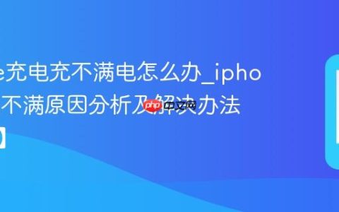 iphone充电充不满电怎么办?iphone充电不满原因分析及解决办法【教程】