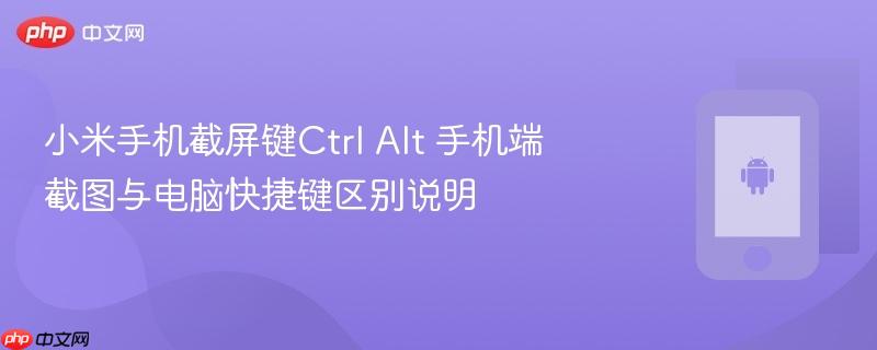小米手机截屏键ctrl alt 手机端截图与电脑快捷键区别说明