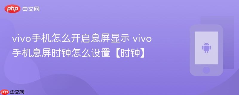 vivo手机怎么开启息屏显示 vivo手机息屏时钟怎么设置【时钟】