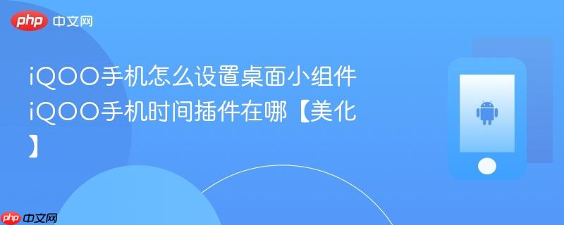 iqoo手机怎么设置桌面小组件 iqoo手机时间插件在哪【美化】