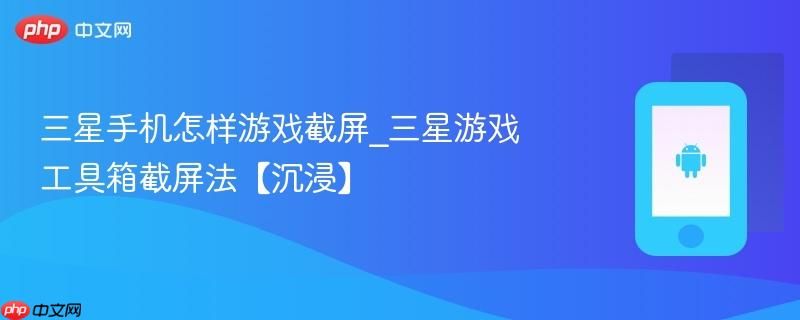 三星手机怎样游戏截屏_三星游戏工具箱截屏法【沉浸】