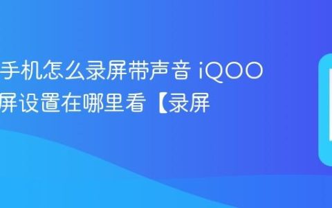 iQOO手机怎么录屏带声音 iQOO手机录屏设置在哪里看【录屏】