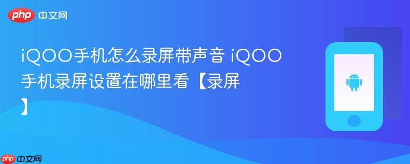 iqoo手机怎么录屏带声音 iqoo手机录屏设置在哪里看【录屏】