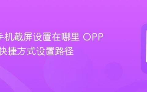 oppo手机截屏设置在哪里 OPPO截图快捷方式设置路径