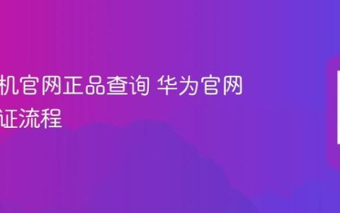 华为手机官网正品查询 华为官网真伪验证流程