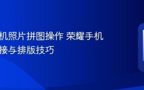 荣耀手机照片拼图操作 荣耀手机图片拼接与排版技巧