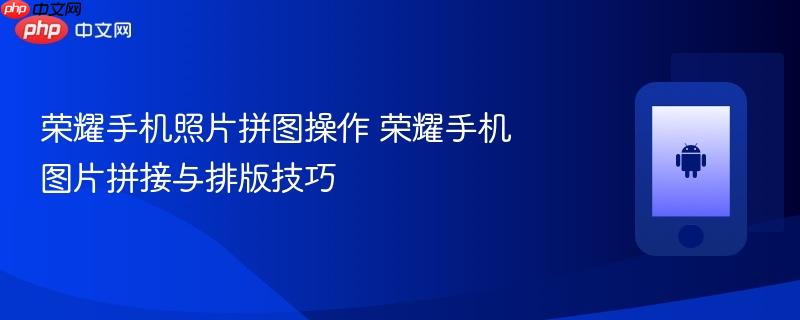荣耀手机照片拼图操作 荣耀手机图片拼接与排版技巧