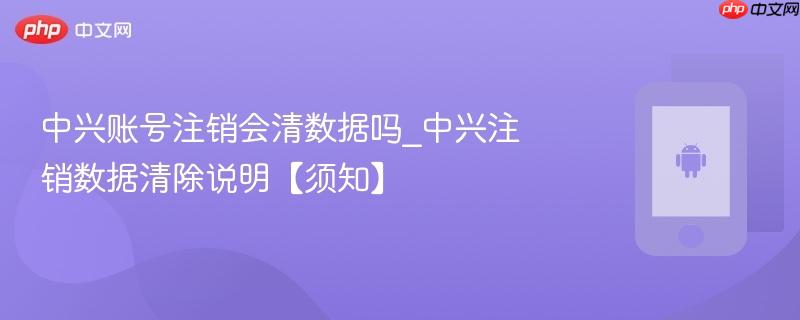 中兴账号注销会清数据吗_中兴注销数据清除说明【须知】