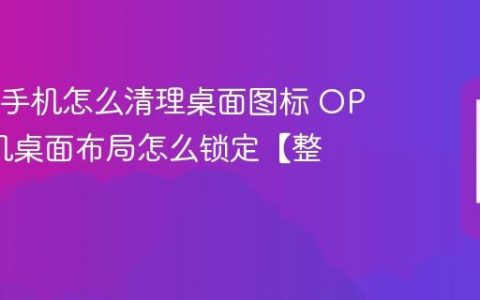 OPPO手机怎么清理桌面图标 OPPO手机桌面布局怎么锁定【整理】