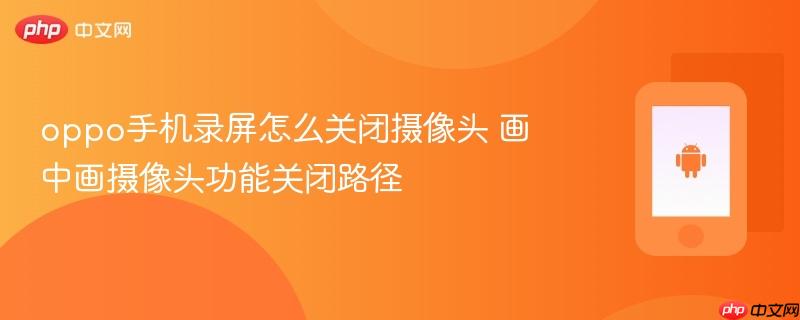 oppo手机录屏怎么关闭摄像头 画中画摄像头功能关闭路径