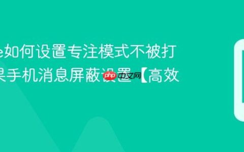 iphone如何设置专注模式不被打扰?苹果手机消息屏蔽设置【高效】