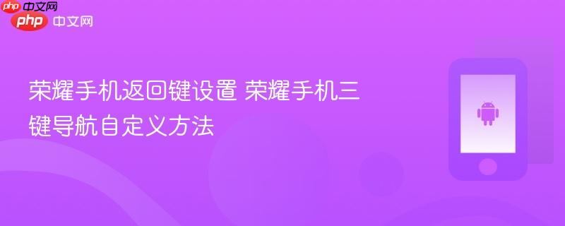 荣耀手机返回键设置 荣耀手机三键导航自定义方法