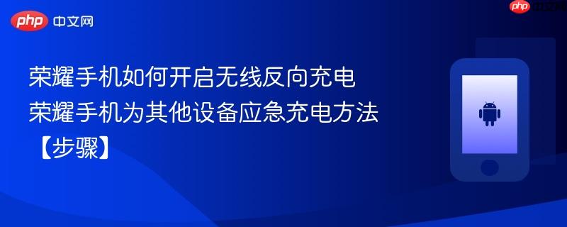 荣耀手机如何开启无线反向充电​ 荣耀手机为其他设备应急充电方法【步骤】