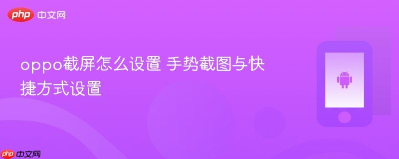 oppo截屏怎么设置 手势截图与快捷方式设置