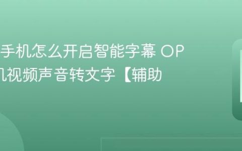 OPPO手机怎么开启智能字幕 OPPO手机视频声音转文字【辅助】