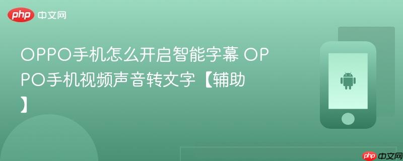 oppo手机怎么开启智能字幕 oppo手机视频声音转文字【辅助】