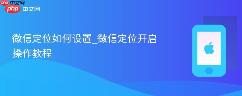 微信定位如何设置_微信定位开启操作教程