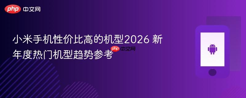 小米手机性价比高的机型2026 新年度热门机型趋势参考