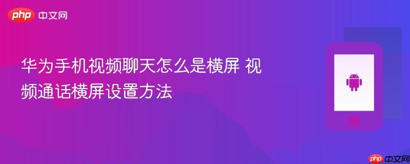华为手机视频聊天怎么是横屏 视频通话横屏设置方法