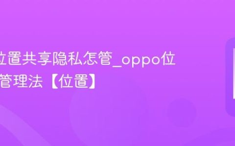 oppo位置共享隐私怎管?oppo位置共享管理法【位置】