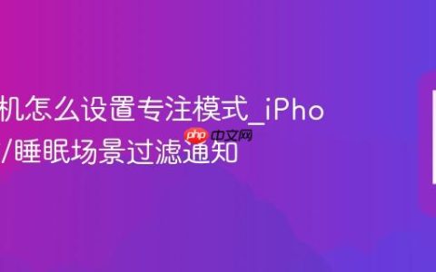 苹果手机怎么设置专注模式?iPhone工作/睡眠场景过滤通知
