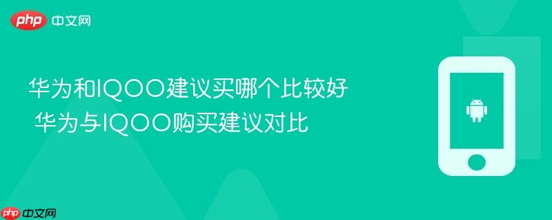 华为和iqoo建议买哪个比较好 华为与iqoo购买建议对比