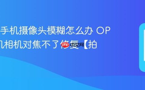 OPPO手机摄像头模糊怎么办 OPPO手机相机对焦不了修复【拍照】