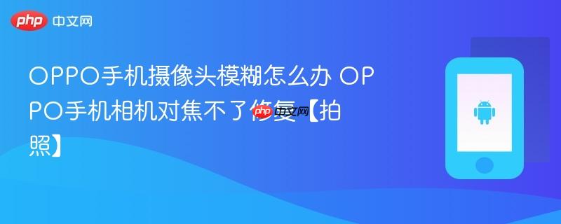 oppo手机摄像头模糊怎么办 oppo手机相机对焦不了修复【拍照】