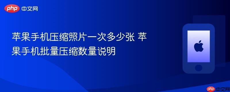苹果手机压缩照片一次多少张 苹果手机批量压缩数量说明