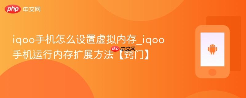 iqoo手机怎么设置虚拟内存_iqoo手机运行内存扩展方法【窍门】