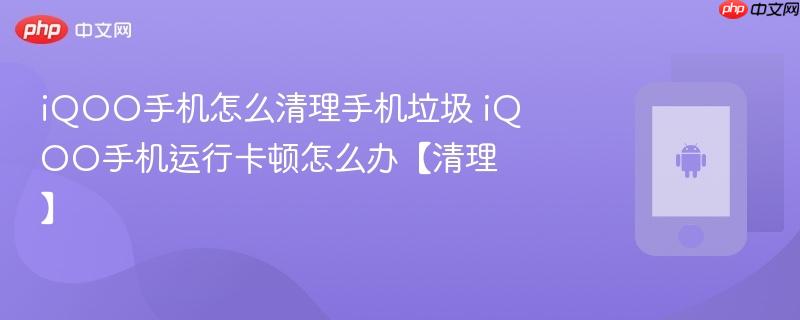 iqoo手机怎么清理手机垃圾 iqoo手机运行卡顿怎么办【清理】