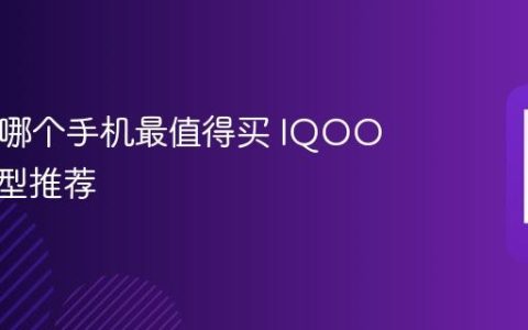 IQOO哪个手机最值得买 IQOO热门机型推荐