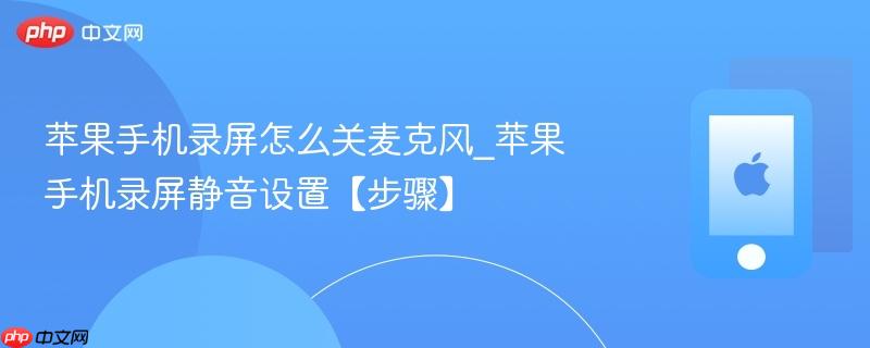 苹果手机录屏怎么关麦克风_苹果手机录屏静音设置【步骤】